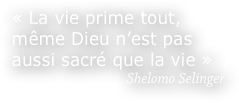  « La vie prime tout, 
 même Dieu n’est pas 
 aussi sacré que la vie »  
Shelomo Selinger
